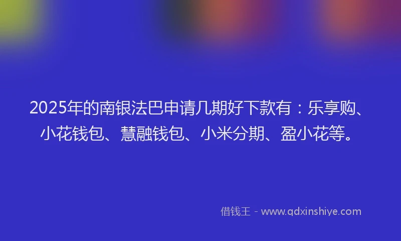 2025年的南银法巴申请几期好下款有：乐享购、小花钱包、慧融钱包、小米分期、盈小花等。