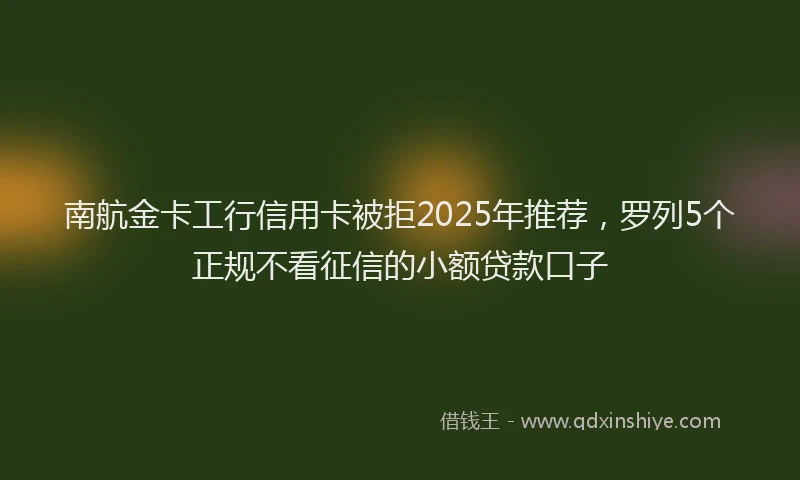 南航金卡工行信用卡被拒2025年推荐，罗列5个正规不看征信的小额贷款口子