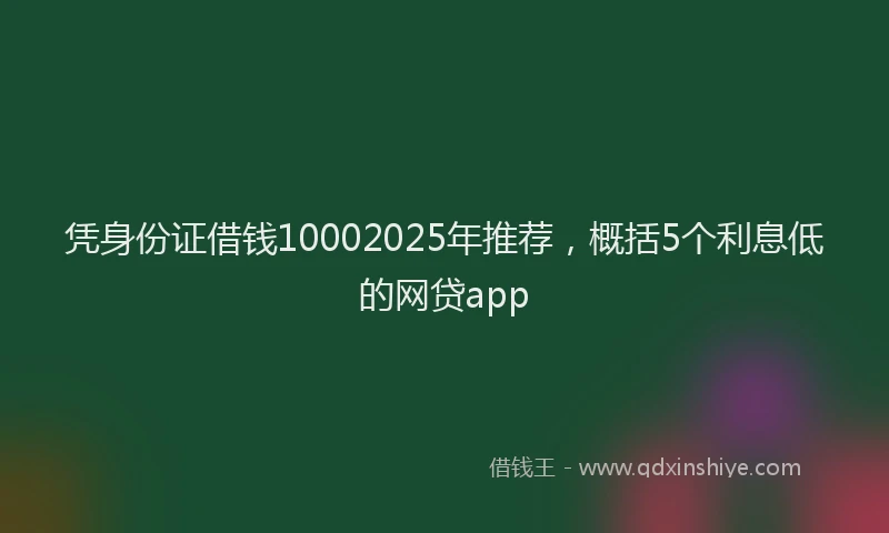 凭身份证借钱10002025年推荐，概括5个利息低的网贷app