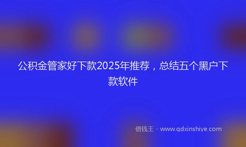 公积金管家好下款2025年推荐，总结五个黑户下款软件