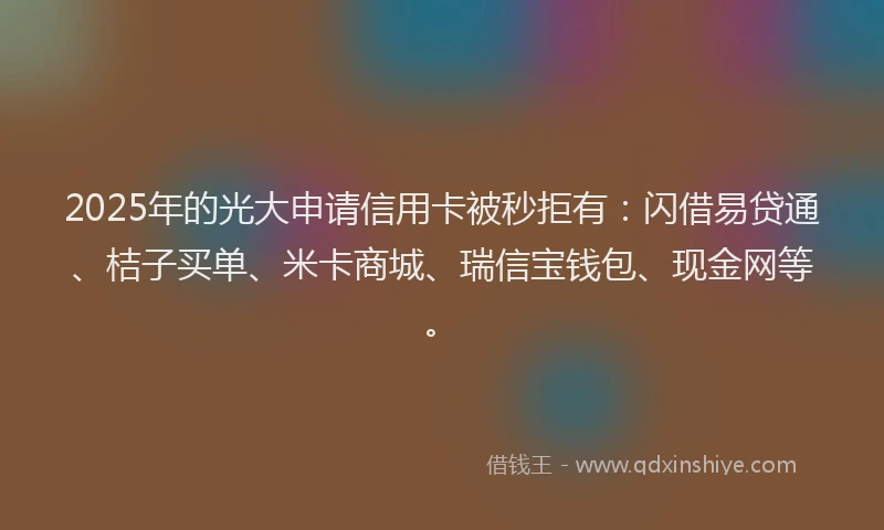 2025年的光大申请信用卡被秒拒有：闪借易贷通、桔子买单、米卡商城、瑞信宝钱包、现金网等。