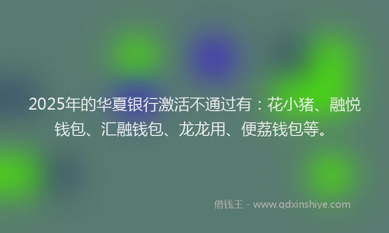 2025年的华夏银行激活不通过有：花小猪、融悦钱包、汇融钱包、龙龙用、便荔钱包等。