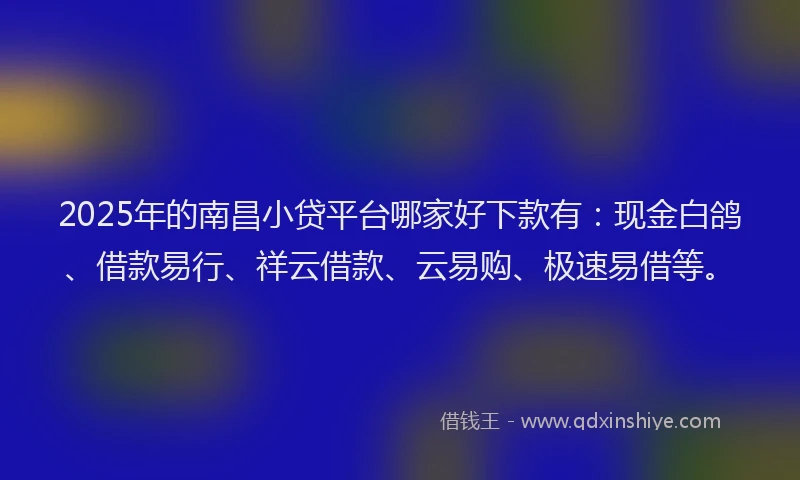 2025年的南昌小贷平台哪家好下款有：现金白鸽、借款易行、祥云借款、云易购、极速易借等。