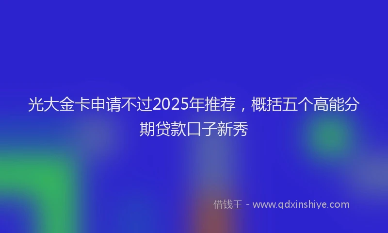 光大金卡申请不过2025年推荐，概括五个高能分期贷款口子新秀