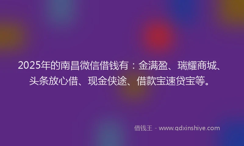 2025年的南昌微信借钱有：金满盈、瑞耀商城、头条放心借、现金侠途、借款宝速贷宝等。