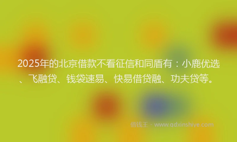 2025年的北京借款不看征信和同盾有：小鹿优选、飞融贷、钱袋速易、快易借贷融、功夫贷等。