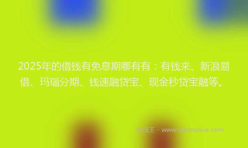 2025年的借钱有免息期哪有有：有钱来、新浪易借、玛瑙分期、钱速融贷宝、现金秒贷宝融等。