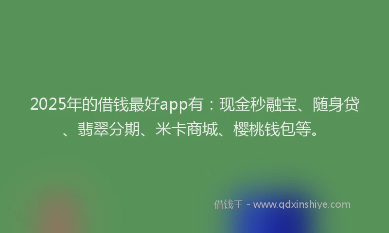 2025年的借钱最好app有：现金秒融宝、随身贷、翡翠分期、米卡商城、樱桃钱包等。