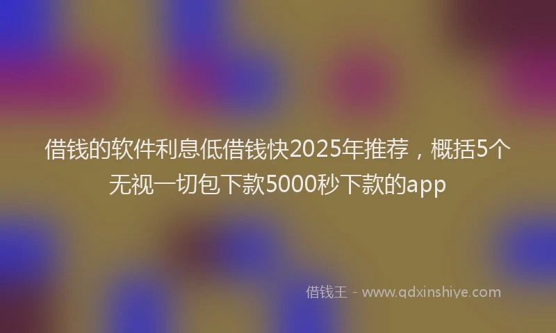 借钱的软件利息低借钱快2025年推荐，概括5个无视一切包下款5000秒下款的app