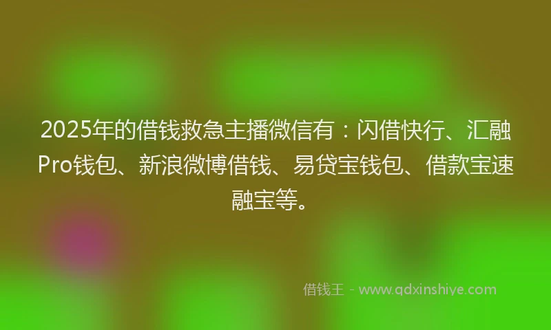 2025年的借钱救急主播微信有：闪借快行、汇融Pro钱包、新浪微博借钱、易贷宝钱包、借款宝速融宝等。