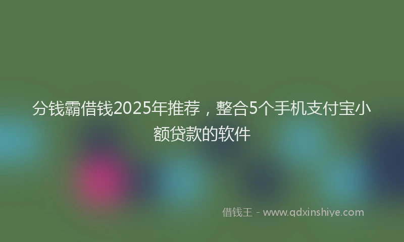 分钱霸借钱2025年推荐，整合5个手机支付宝小额贷款的软件