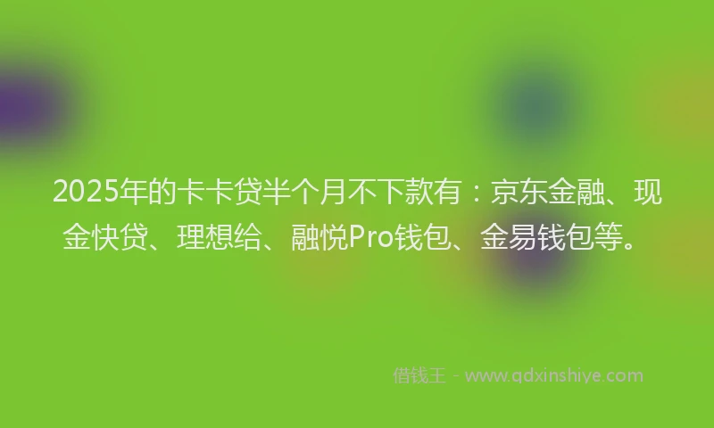 2025年的卡卡贷半个月不下款有：京东金融、现金快贷、理想给、融悦Pro钱包、金易钱包等。