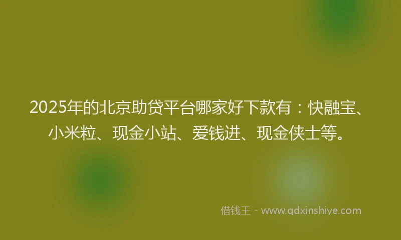 2025年的北京助贷平台哪家好下款有：快融宝、小米粒、现金小站、爱钱进、现金侠士等。