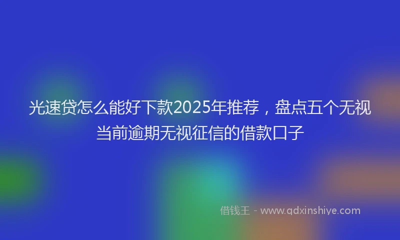 光速贷怎么能好下款2025年推荐，盘点五个无视当前逾期无视征信的借款口子