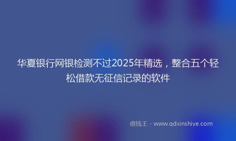 华夏银行网银检测不过2025年精选，整合五个轻松借款无征信记录的软件