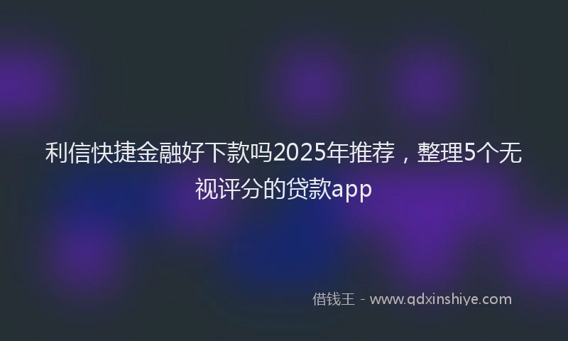 利信快捷金融好下款吗2025年推荐，整理5个无视评分的贷款app
