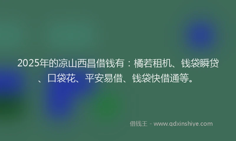 2025年的凉山西昌借钱有：橘若租机、钱袋瞬贷、口袋花、平安易借、钱袋快借通等。