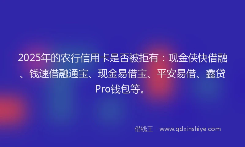 2025年的农行信用卡是否被拒有：现金侠快借融、钱速借融通宝、现金易借宝、平安易借、鑫贷Pro钱包等。