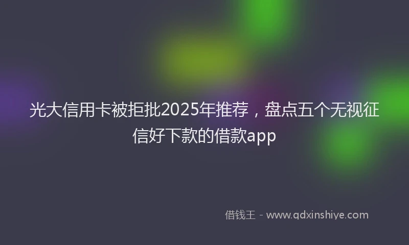 光大信用卡被拒批2025年推荐，盘点五个无视征信好下款的借款app