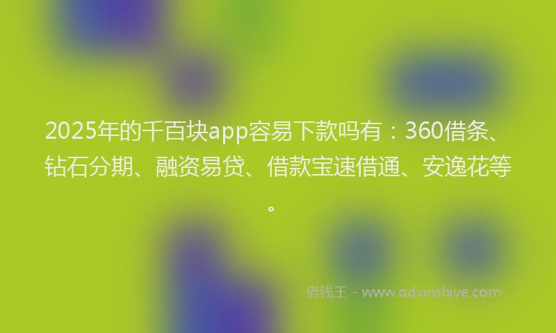 2025年的千百块app容易下款吗有：360借条、钻石分期、融资易贷、借款宝速借通、安逸花等。