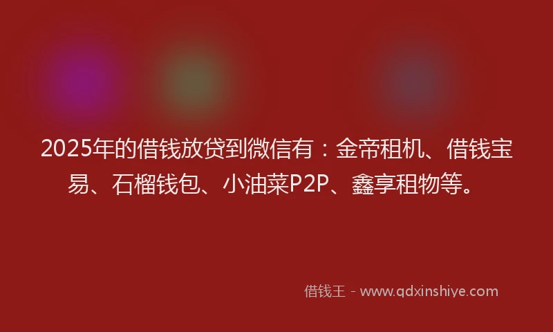 2025年的借钱放贷到微信有：金帝租机、借钱宝易、石榴钱包、小油菜P2P、鑫享租物等。