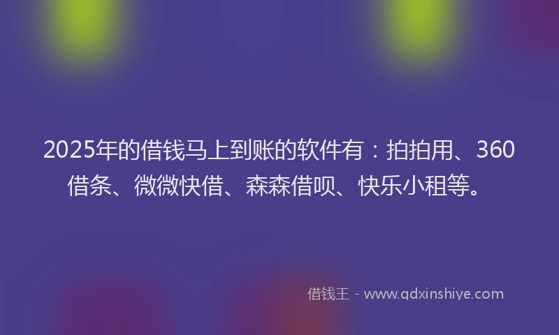 2025年的借钱马上到账的软件有：拍拍用、360借条、微微快借、森森借呗、快乐小租等。