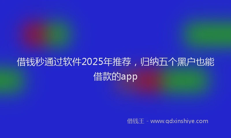 借钱秒通过软件2025年推荐，归纳五个黑户也能借款的app