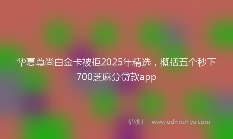 华夏尊尚白金卡被拒2025年精选，概括五个秒下700芝麻分贷款app