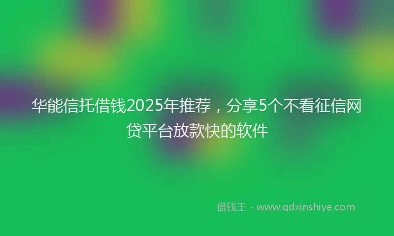 华能信托借钱2025年推荐，分享5个不看征信网贷平台放款快的软件