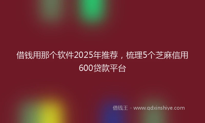 借钱用那个软件2025年推荐，梳理5个芝麻信用600贷款平台