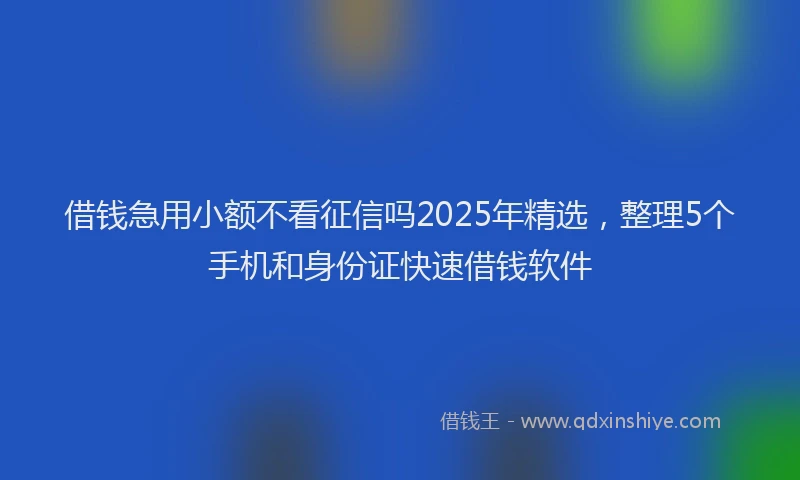 借钱急用小额不看征信吗2025年精选，整理5个手机和身份证快速借钱软件