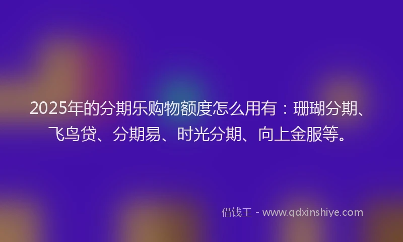 2025年的分期乐购物额度怎么用有：珊瑚分期、飞鸟贷、分期易、时光分期、向上金服等。