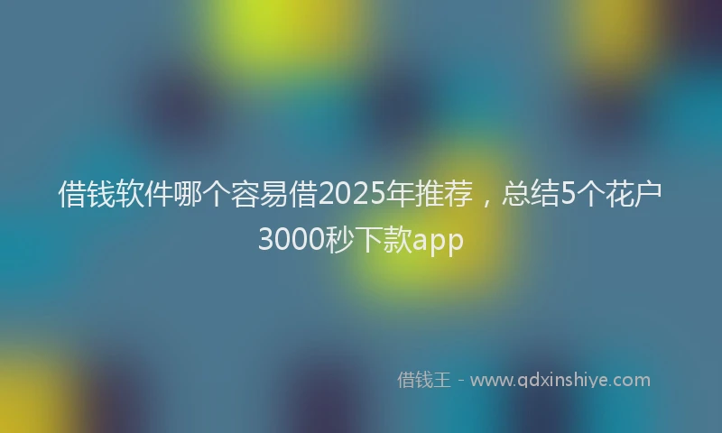 借钱软件哪个容易借2025年推荐，总结5个花户3000秒下款app
