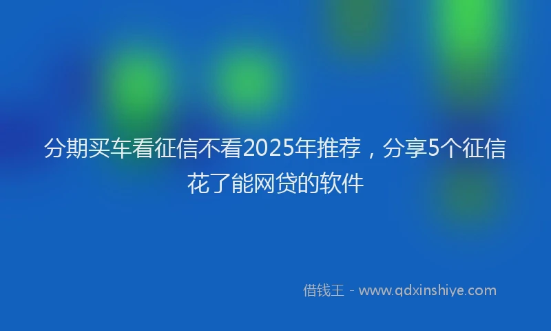 分期买车看征信不看2025年推荐，分享5个征信花了能网贷的软件