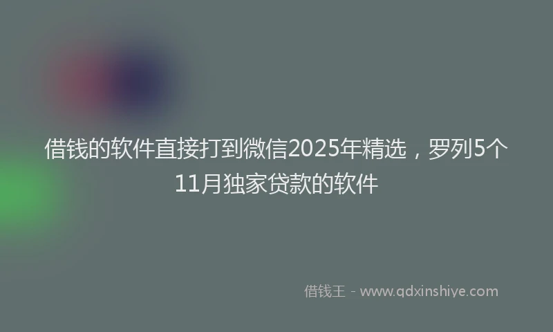 借钱的软件直接打到微信2025年精选，罗列5个11月独家贷款的软件