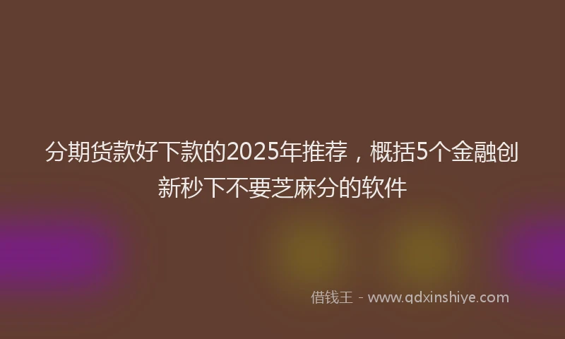 分期货款好下款的2025年推荐，概括5个金融创新秒下不要芝麻分的软件