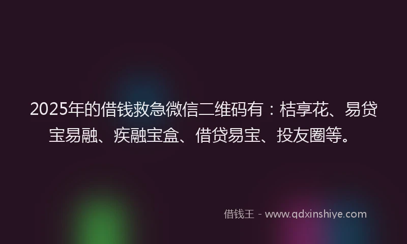 2025年的借钱救急微信二维码有：桔享花、易贷宝易融、疾融宝盒、借贷易宝、投友圈等。