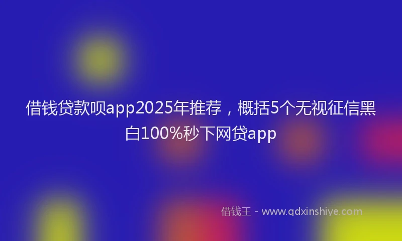 借钱贷款呗app2025年推荐，概括5个无视征信黑白100%秒下网贷app