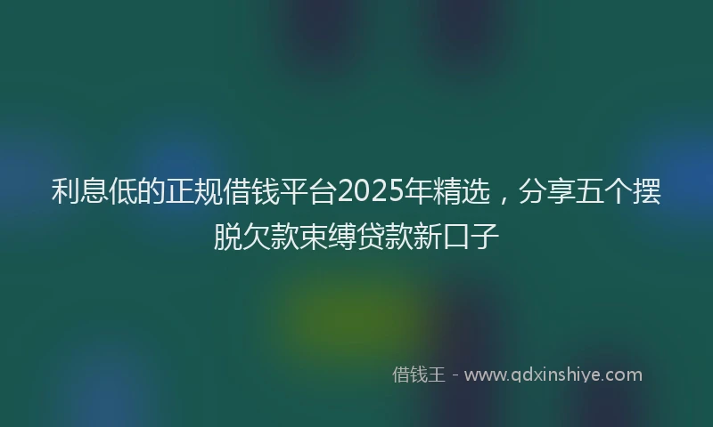 利息低的正规借钱平台2025年精选，分享五个摆脱欠款束缚贷款新口子