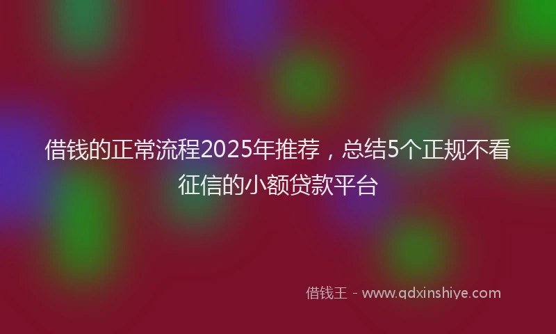 借钱的正常流程2025年推荐，总结5个正规不看征信的小额贷款平台