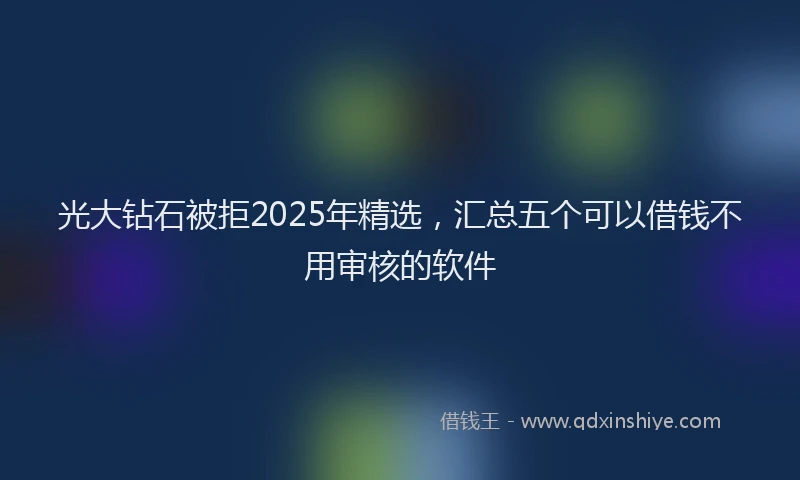 光大钻石被拒2025年精选，汇总五个可以借钱不用审核的软件
