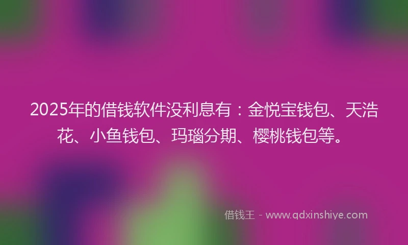 2025年的借钱软件没利息有：金悦宝钱包、天浩花、小鱼钱包、玛瑙分期、樱桃钱包等。