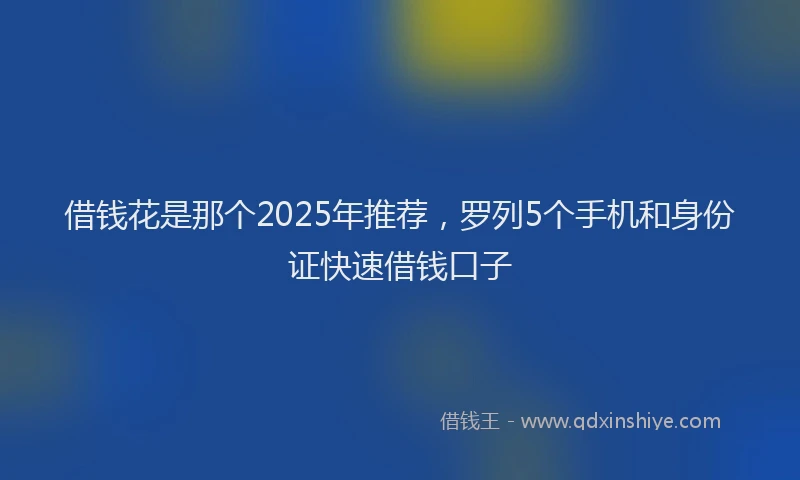 借钱花是那个2025年推荐，罗列5个手机和身份证快速借钱口子