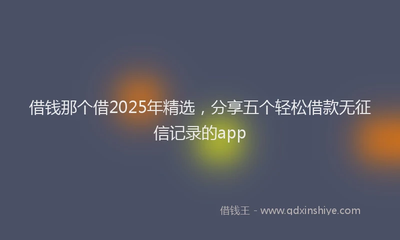 借钱那个借2025年精选，分享五个轻松借款无征信记录的app