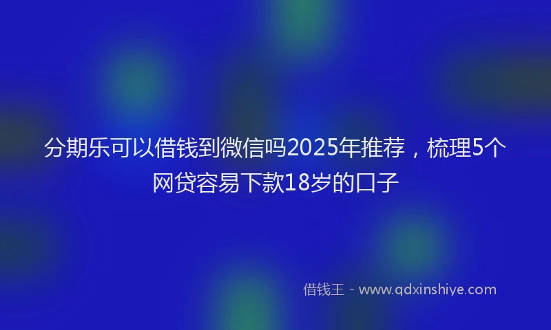 分期乐可以借钱到微信吗2025年推荐，梳理5个网贷容易下款18岁的口子
