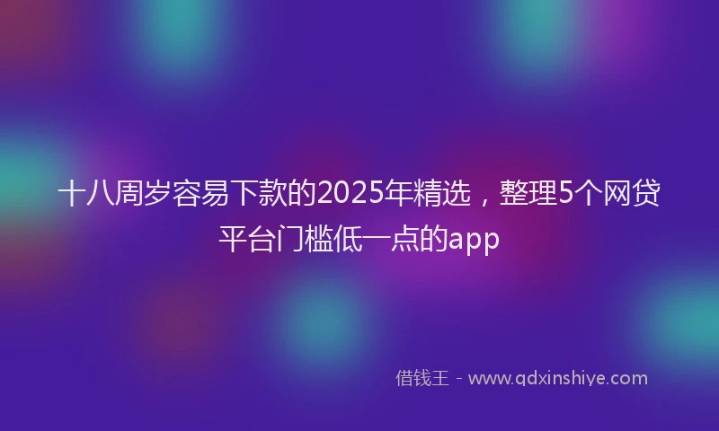 十八周岁容易下款的2025年精选，整理5个网贷平台门槛低一点的app