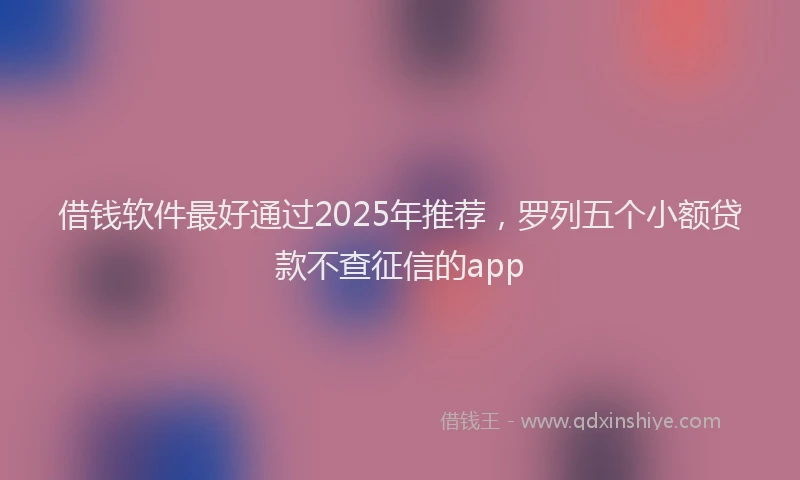 借钱软件最好通过2025年推荐，罗列五个小额贷款不查征信的app