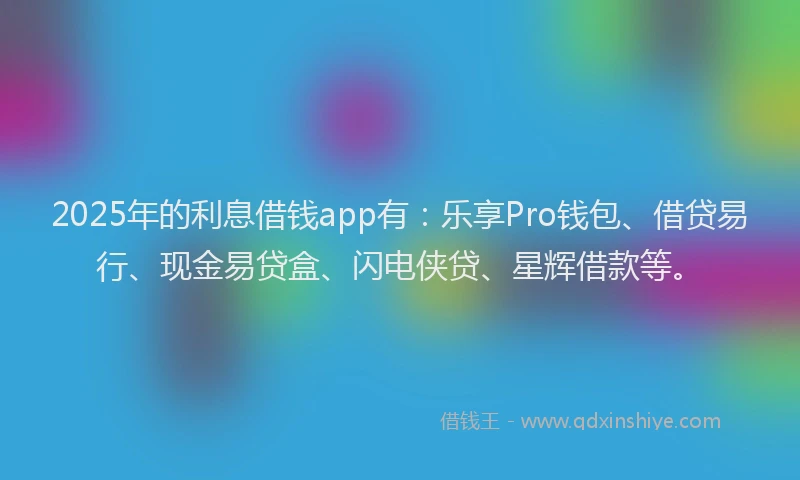 2025年的利息借钱app有：乐享Pro钱包、借贷易行、现金易贷盒、闪电侠贷、星辉借款等。