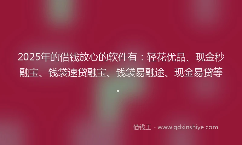 2025年的借钱放心的软件有：轻花优品、现金秒融宝、钱袋速贷融宝、钱袋易融途、现金易贷等。