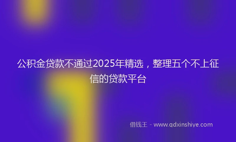 公积金贷款不通过2025年精选，整理五个不上征信的贷款平台